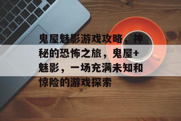 鬼屋魅影游戏攻略,神秘的恐怖之旅,鬼屋+魅影,一场充满未知和惊险的游戏探索 鬼屋魅影游戏攻略,神秘的恐怖之旅,鬼屋+魅影,一场充满未知和惊险的游戏探索