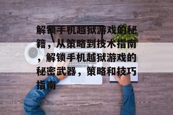 解锁手机越狱游戏的秘籍，从策略到技术指南，解锁手机越狱游戏的秘密武器，策略和技巧指南