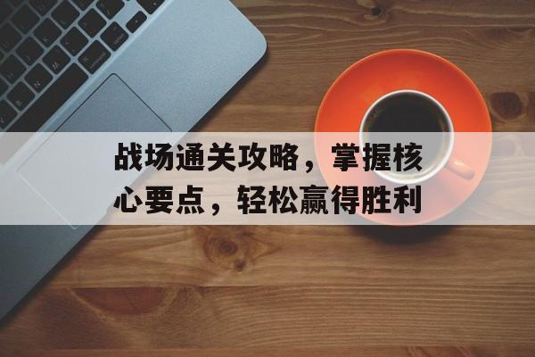 战场通关攻略，掌握核心要点，轻松赢得胜利