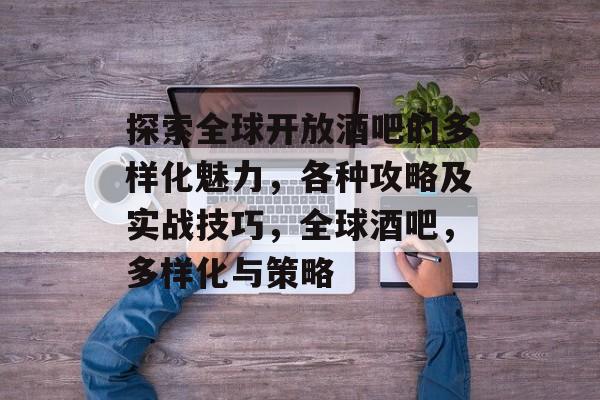 探索全球开放酒吧的多样化魅力,各种攻略及实战技巧,全球酒吧,多样化与策略 探索全球开放酒吧的多样化魅力,各种攻略及实战技巧,全球酒吧,多样化与策略