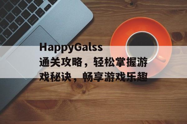HappyGalss通关攻略,轻松掌握游戏秘诀,畅享游戏乐趣 HappyGalss通关攻略,轻松掌握游戏秘诀,畅享游戏乐趣