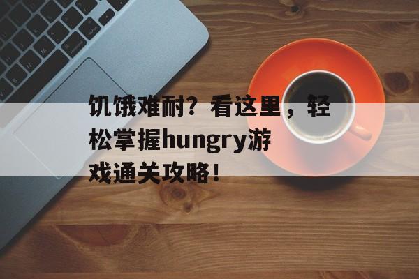 饥饿难耐?看这里,轻松掌握hungry游戏通关攻略! 饥饿难耐?看这里,轻松掌握hungry游戏通关攻略!