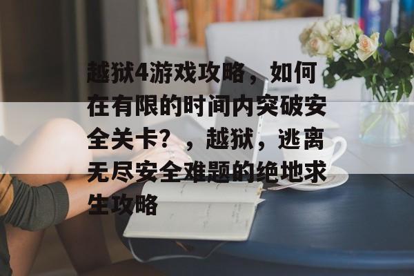 越狱4游戏攻略,如何在有限的时间内突破安全关卡?,越狱,逃离无尽安全难题的绝地求生攻略 越狱4游戏攻略,如何在有限的时间内突破安全关卡?,越狱,逃离无尽安全难题的绝地求生攻略