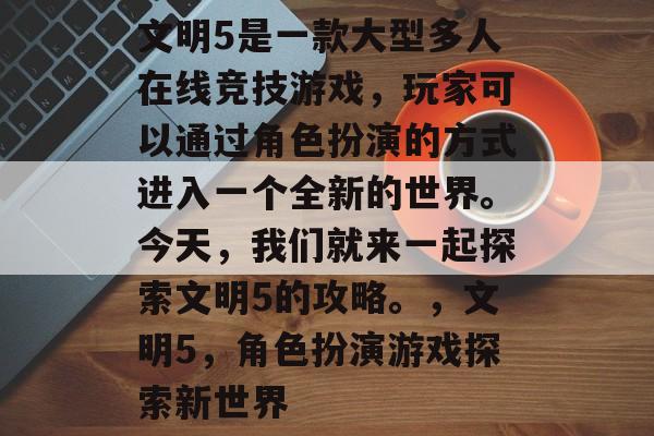 文明5是一款大型多人在线竞技游戏，玩家可以通过角色扮演的方式进入一个全新的世界。今天，我们就来一起探索文明5的攻略。，文明5，角色扮演游戏探索新世界