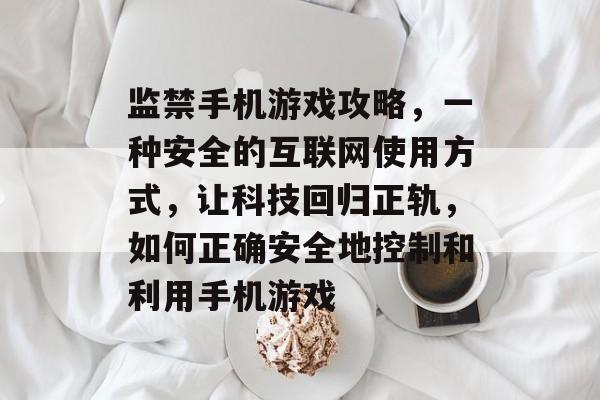 监禁手机游戏攻略,一种安全的互联网使用方式,让科技回归正轨,如何正确安全地控制和利用手机游戏 监禁手机游戏攻略,一种安全的互联网使用方式,让科技回归正轨,如何正确安全地控制和利用手机游戏