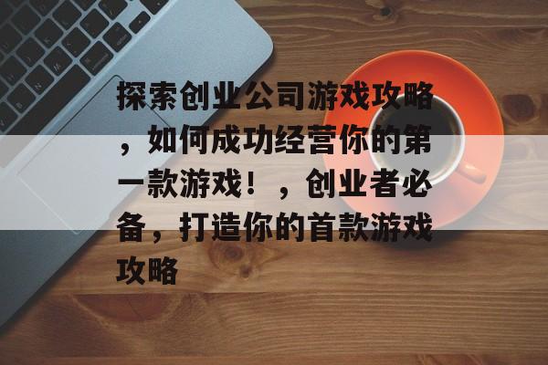 探索创业公司游戏攻略，如何成功经营你的第一款游戏！，创业者必备，打造你的首款游戏攻略