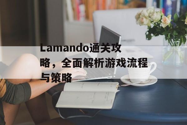 Lamando通关攻略,全面解析游戏流程与策略 Lamando通关攻略,全面解析游戏流程与策略