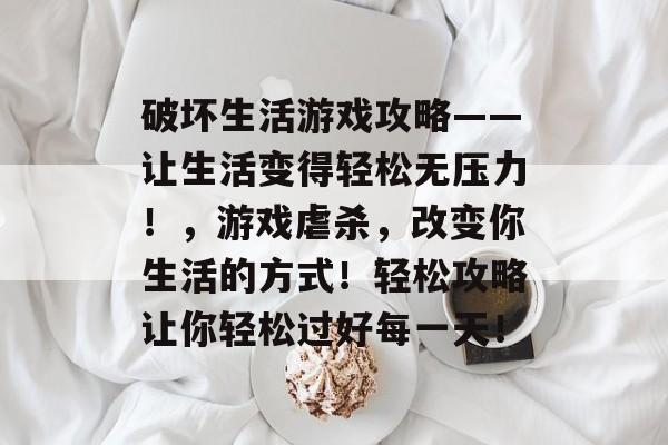 破坏生活游戏攻略——让生活变得轻松无压力!,游戏虐杀,改变你生活的方式!轻松攻略让你轻松过好每一天! 破坏生活游戏攻略——让生活变得轻松无压力!,游戏虐杀,改变你生活的方式!轻松攻略让你轻松过好每一天!