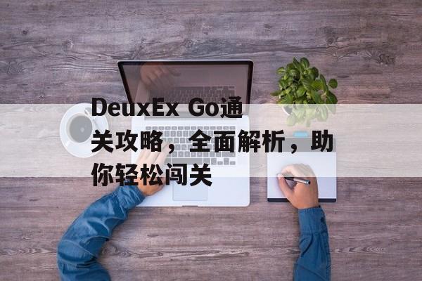 DeuxEx Go通关攻略,全面解析,助你轻松闯关 DeuxEx Go通关攻略,全面解析,助你轻松闯关