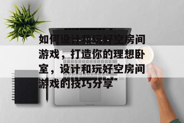 如何设计和玩好空房间游戏，打造你的理想卧室，设计和玩好空房间游戏的技巧分享