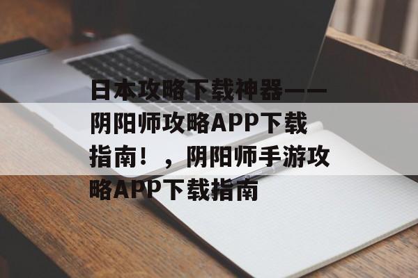 日本攻略下载神器——阴阳师攻略APP下载指南!,阴阳师手游攻略APP下载指南 日本攻略下载神器——阴阳师攻略APP下载指南!,阴阳师手游攻略APP下载指南