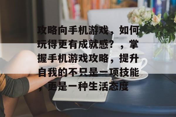 攻略向手机游戏,如何玩得更有成就感?,掌握手机游戏攻略,提升自我的不只是一项技能,更是一种生活态度 攻略向手机游戏,如何玩得更有成就感?,掌握手机游戏攻略,提升自我的不只是一项技能,更是一种生活态度