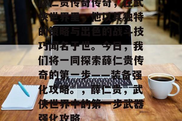 薛仁贵传奇传奇，在武侠世界里，他以其独特的策略与出色的战斗技巧闻名于世。今日，我们将一同探索薛仁贵传奇的第一步——装备强化攻略。，薛仁贵，武侠世界中的第一步武器强化攻略