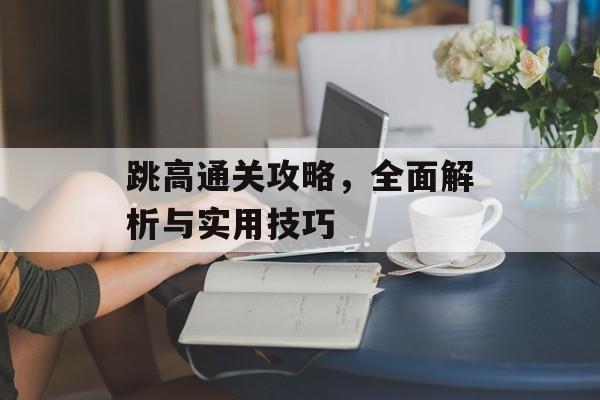 跳高通关攻略,全面解析与实用技巧 跳高通关攻略,全面解析与实用技巧