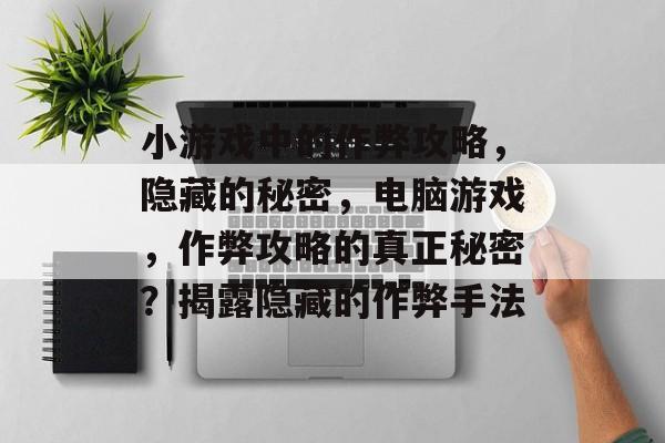 小游戏中的作弊攻略,隐藏的秘密,电脑游戏,作弊攻略的真正秘密?揭露隐藏的作弊手法 小游戏中的作弊攻略,隐藏的秘密,电脑游戏,作弊攻略的真正秘密?揭露隐藏的作弊手法
