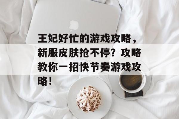王妃好忙的游戏攻略,新服皮肤抢不停?攻略教你一招快节奏游戏攻略! 王妃好忙的游戏攻略,新服皮肤抢不停?攻略教你一招快节奏游戏攻略!