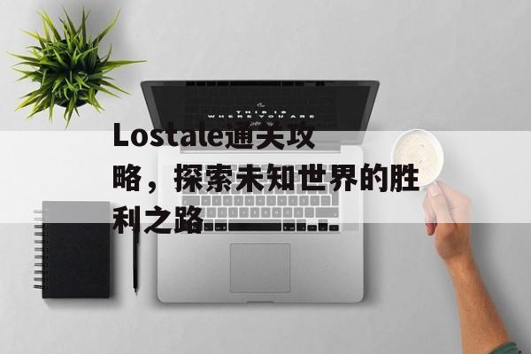 Lostale通关攻略，探索未知世界的胜利之路
