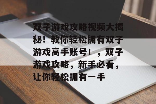 双子游戏攻略视频大揭秘!教你轻松拥有双子游戏高手账号!,双子游戏攻略,新手必看,让你轻松拥有一手 双子游戏攻略视频大揭秘!教你轻松拥有双子游戏高手账号!,双子游戏攻略,新手必看,让你轻松拥有一手
