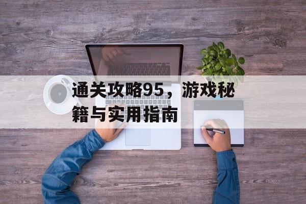 通关攻略95，游戏秘籍与实用指南