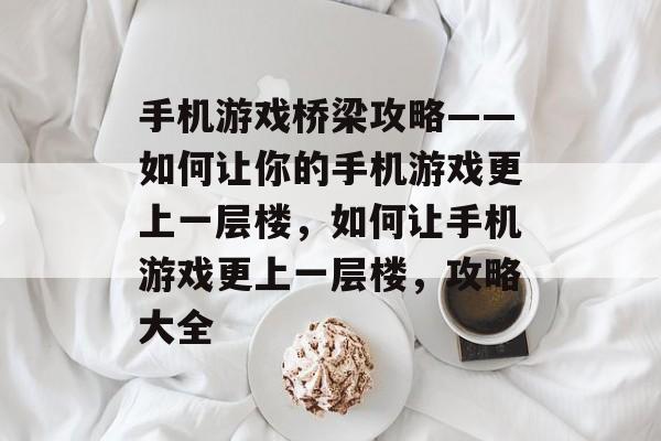 手机游戏桥梁攻略——如何让你的手机游戏更上一层楼,如何让手机游戏更上一层楼,攻略大全 手机游戏桥梁攻略——如何让你的手机游戏更上一层楼,如何让手机游戏更上一层楼,攻略大全