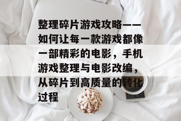 整理碎片游戏攻略——如何让每一款游戏都像一部精彩的电影,手机游戏整理与电影改编,从碎片到高质量的转化过程 整理碎片游戏攻略——如何让每一款游戏都像一部精彩的电影,手机游戏整理与电影改编,从碎片到高质量的转化过程