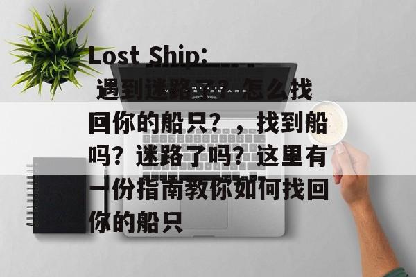 Lost Ship: 遇到迷路了？怎么找回你的船只？，找到船吗？迷路了吗？这里有一份指南教你如何找回你的船只