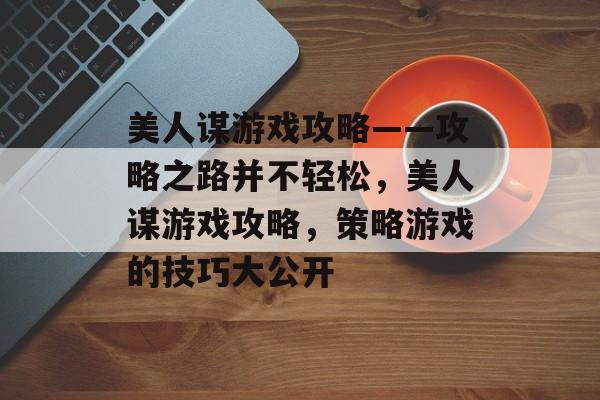 美人谋游戏攻略——攻略之路并不轻松,美人谋游戏攻略,策略游戏的技巧大公开 美人谋游戏攻略——攻略之路并不轻松,美人谋游戏攻略,策略游戏的技巧大公开
