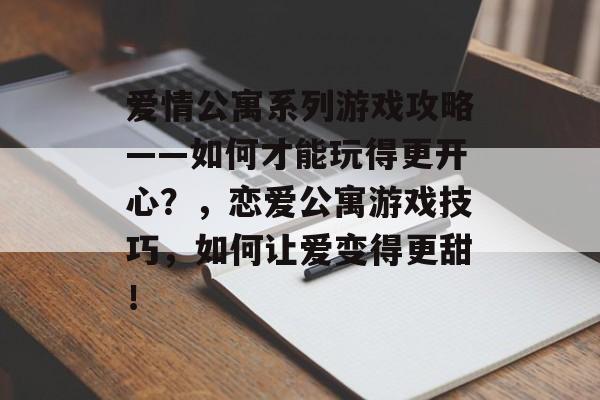 爱情公寓系列游戏攻略——如何才能玩得更开心?,恋爱公寓游戏技巧,如何让爱变得更甜! 爱情公寓系列游戏攻略——如何才能玩得更开心?,恋爱公寓游戏技巧,如何让爱变得更甜!