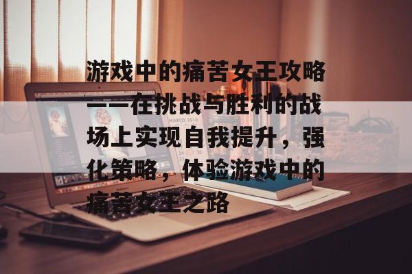 游戏中的痛苦女王攻略——在挑战与胜利的战场上实现自我提升,强化策略,体验游戏中的痛苦女王之路 游戏中的痛苦女王攻略——在挑战与胜利的战场上实现自我提升,强化策略,体验游戏中的痛苦女王之路