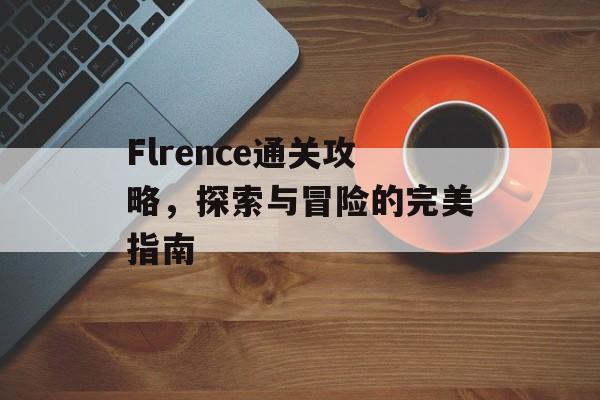 Flrence通关攻略,探索与冒险的完美指南 Flrence通关攻略,探索与冒险的完美指南