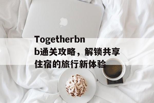 Togetherbnb通关攻略,解锁共享住宿的旅行新体验 Togetherbnb通关攻略,解锁共享住宿的旅行新体验