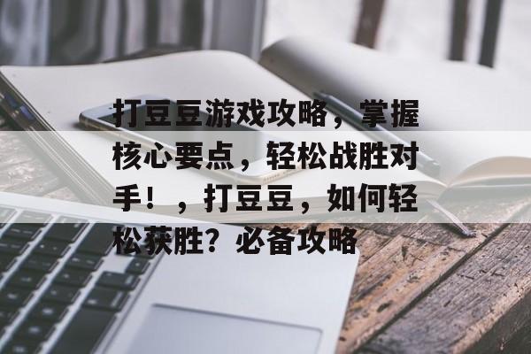 打豆豆游戏攻略,掌握核心要点,轻松战胜对手!,打豆豆,如何轻松获胜?必备攻略 打豆豆游戏攻略,掌握核心要点,轻松战胜对手!,打豆豆,如何轻松获胜?必备攻略