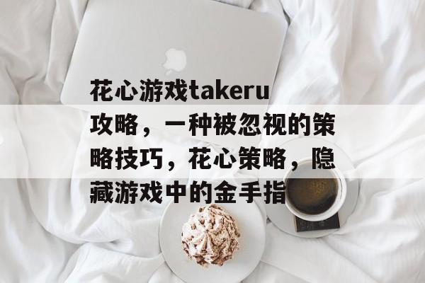 花心游戏takeru攻略,一种被忽视的策略技巧,花心策略,隐藏游戏中的金手指 花心游戏takeru攻略,一种被忽视的策略技巧,花心策略,隐藏游戏中的金手指