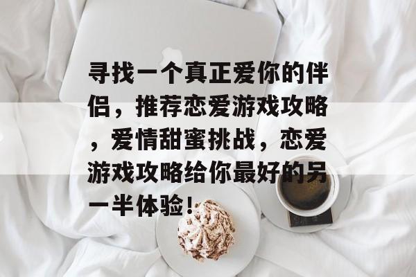 寻找一个真正爱你的伴侣，推荐恋爱游戏攻略，爱情甜蜜挑战，恋爱游戏攻略给你最好的另一半体验！
