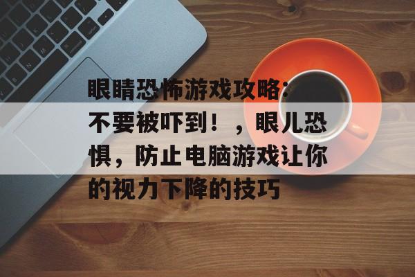 眼睛恐怖游戏攻略: 不要被吓到!,眼儿恐惧,防止电脑游戏让你的视力下降的技巧 眼睛恐怖游戏攻略: 不要被吓到!,眼儿恐惧,防止电脑游戏让你的视力下降的技巧