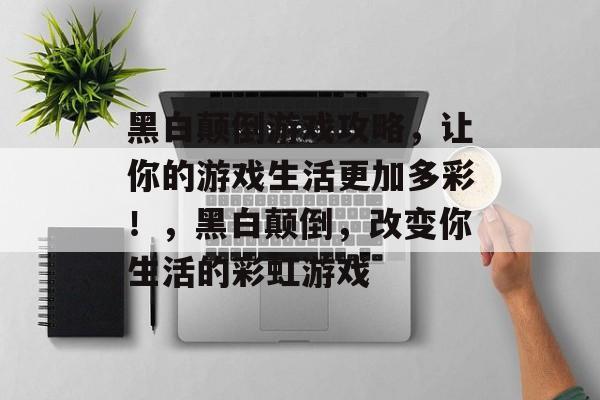 黑白颠倒游戏攻略,让你的游戏生活更加多彩!,黑白颠倒,改变你生活的彩虹游戏 黑白颠倒游戏攻略,让你的游戏生活更加多彩!,黑白颠倒,改变你生活的彩虹游戏