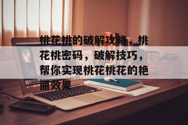 桃花桃的破解攻略,桃花桃密码,破解技巧,帮你实现桃花桃花的艳丽效果 桃花桃的破解攻略,桃花桃密码,破解技巧,帮你实现桃花桃花的艳丽效果