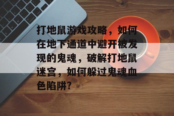 打地鼠游戏攻略,如何在地下通道中避开被发现的鬼魂,破解打地鼠迷宫,如何躲过鬼魂血色陷阱? 打地鼠游戏攻略,如何在地下通道中避开被发现的鬼魂,破解打地鼠迷宫,如何躲过鬼魂血色陷阱?