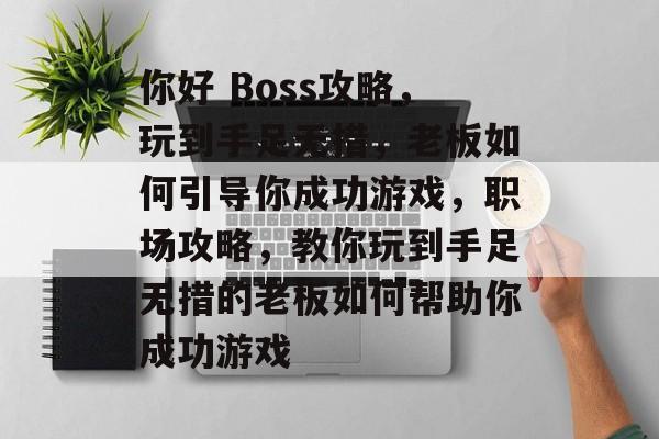 你好 Boss攻略，玩到手足无措，老板如何引导你成功游戏，职场攻略，教你玩到手足无措的老板如何帮助你成功游戏