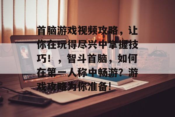 首脑游戏视频攻略,让你在玩得尽兴中掌握技巧!,智斗首脑,如何在第一人称中畅游?游戏攻略为你准备! 首脑游戏视频攻略,让你在玩得尽兴中掌握技巧!,智斗首脑,如何在第一人称中畅游?游戏攻略为你准备!