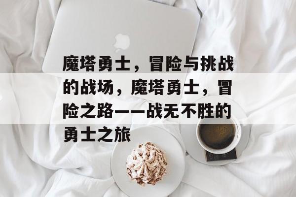 魔塔勇士,冒险与挑战的战场,魔塔勇士,冒险之路——战无不胜的勇士之旅 魔塔勇士,冒险与挑战的战场,魔塔勇士,冒险之路——战无不胜的勇士之旅