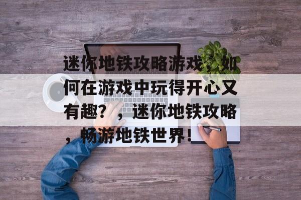 迷你地铁攻略游戏,如何在游戏中玩得开心又有趣?,迷你地铁攻略,畅游地铁世界! 迷你地铁攻略游戏,如何在游戏中玩得开心又有趣?,迷你地铁攻略,畅游地铁世界!
