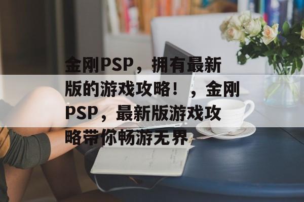 金刚PSP,拥有最新版的游戏攻略!,金刚PSP,最新版游戏攻略带你畅游无界 金刚PSP,拥有最新版的游戏攻略!,金刚PSP,最新版游戏攻略带你畅游无界