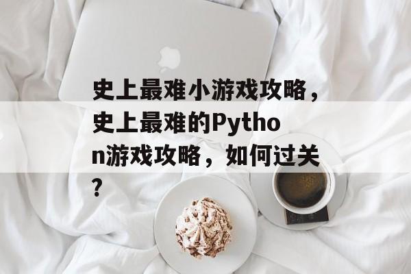 史上最难小游戏攻略，史上最难的Python游戏攻略，如何过关?