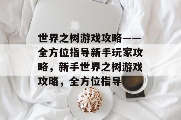 世界之树游戏攻略——全方位指导新手玩家攻略,新手世界之树游戏攻略,全方位指导 世界之树游戏攻略——全方位指导新手玩家攻略,新手世界之树游戏攻略,全方位指导