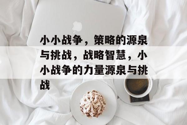 小小战争，策略的源泉与挑战，战略智慧，小小战争的力量源泉与挑战