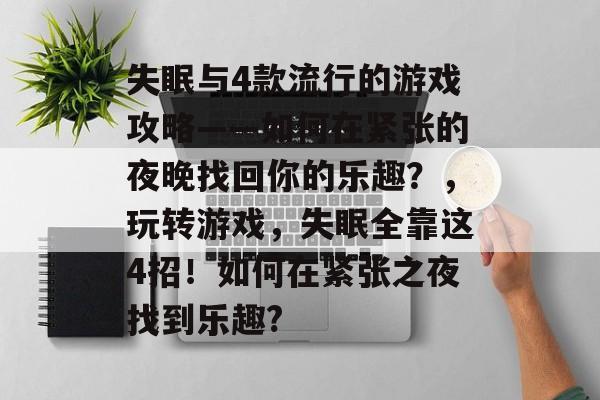 失眠与4款流行的游戏攻略——如何在紧张的夜晚找回你的乐趣?,玩转游戏,失眠全靠这4招!如何在紧张之夜找到乐趣? 失眠与4款流行的游戏攻略——如何在紧张的夜晚找回你的乐趣?,玩转游戏,失眠全靠这4招!如何在紧张之夜找到乐趣?