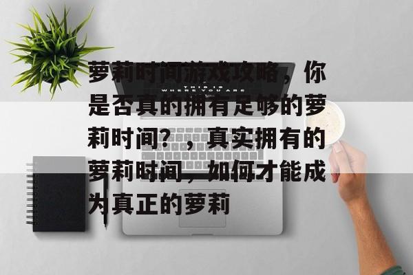 萝莉时间游戏攻略,你是否真的拥有足够的萝莉时间?,真实拥有的萝莉时间,如何才能成为真正的萝莉 萝莉时间游戏攻略,你是否真的拥有足够的萝莉时间?,真实拥有的萝莉时间,如何才能成为真正的萝莉