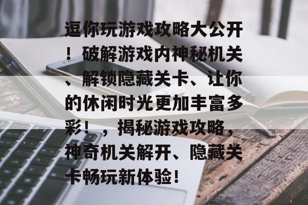 逗你玩游戏攻略大公开!破解游戏内神秘机关、解锁隐藏关卡、让你的休闲时光更加丰富多彩!,揭秘游戏攻略,神奇机关解开、隐藏关卡畅玩新体验! 逗你玩游戏攻略大公开!破解游戏内神秘机关、解锁隐藏关卡、让你的休闲时光更加丰富多彩!,揭秘游戏攻略,神奇机关解开、隐藏关卡畅玩新体验!