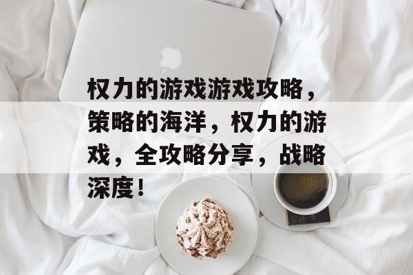 权力的游戏游戏攻略,策略的海洋,权力的游戏,全攻略分享,战略深度! 权力的游戏游戏攻略,策略的海洋,权力的游戏,全攻略分享,战略深度!